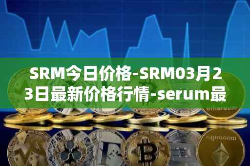 SRM今日价格-SRM03月23日最新价格行情-serum最新走势消息