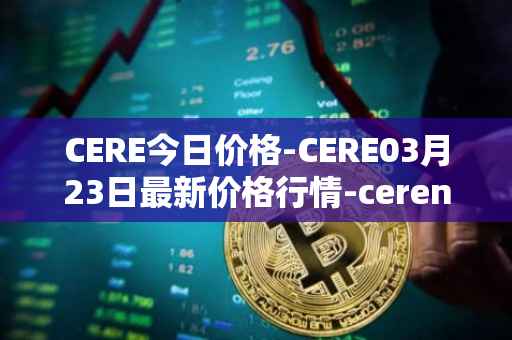 CERE今日价格-CERE03月23日最新价格行情-cerenetwork最新走势消息
