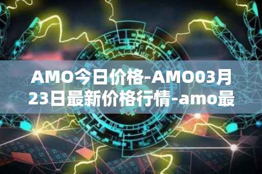 AMO今日价格-AMO03月23日最新价格行情-amo最新走势消息