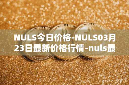 NULS今日价格-NULS03月23日最新价格行情-nuls最新走势消息