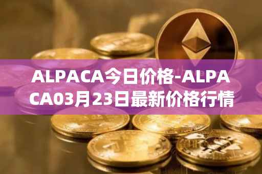 ALPACA今日价格-ALPACA03月23日最新价格行情-alpaca-finance最新走势消息