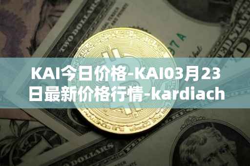 KAI今日价格-KAI03月23日最新价格行情-kardiachain最新走势消息