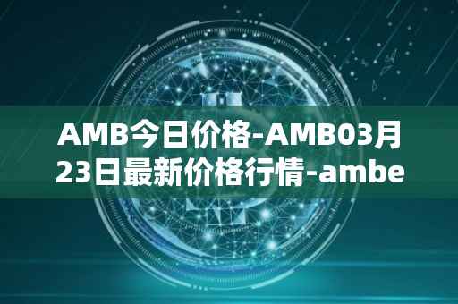 AMB今日价格-AMB03月23日最新价格行情-amber最新走势消息