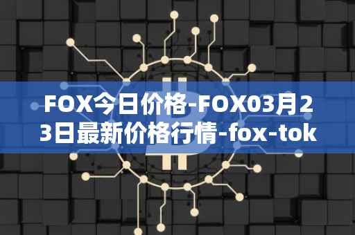 FOX今日价格-FOX03月23日最新价格行情-fox-token最新走势消息