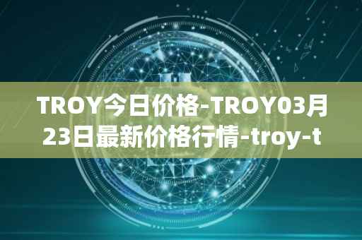 TROY今日价格-TROY03月23日最新价格行情-troy-trade最新走势消息