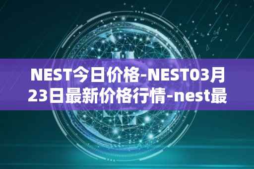NEST今日价格-NEST03月23日最新价格行情-nest最新走势消息