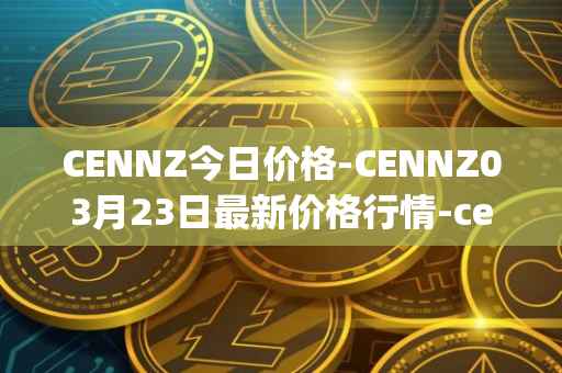 CENNZ今日价格-CENNZ03月23日最新价格行情-centrality最新走势消息