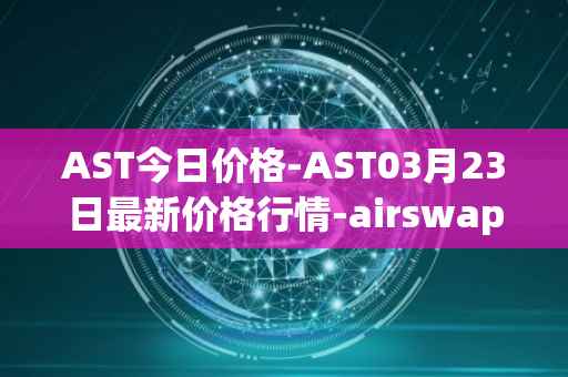AST今日价格-AST03月23日最新价格行情-airswap最新走势消息