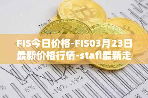 FIS今日价格-FIS03月23日最新价格行情-stafi最新走势消息