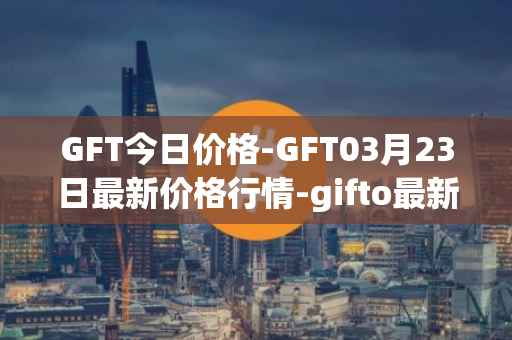 GFT今日价格-GFT03月23日最新价格行情-gifto最新走势消息