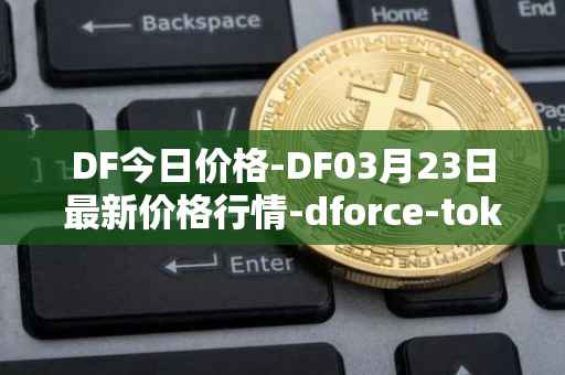 DF今日价格-DF03月23日最新价格行情-dforce-token最新走势消息