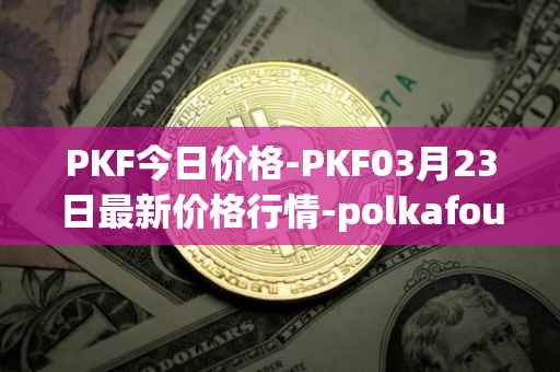 PKF今日价格-PKF03月23日最新价格行情-polkafoundry最新走势消息