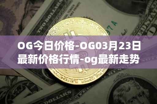 OG今日价格-OG03月23日最新价格行情-og最新走势消息