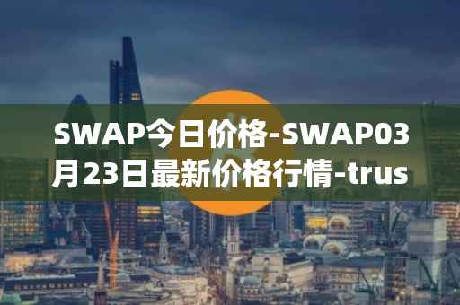 SWAP今日价格-SWAP03月23日最新价格行情-trustswap最新走势消息