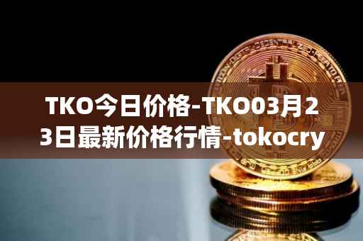 TKO今日价格-TKO03月23日最新价格行情-tokocrypto最新走势消息