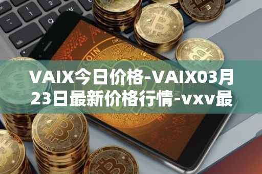 VAIX今日价格-VAIX03月23日最新价格行情-vxv最新走势消息