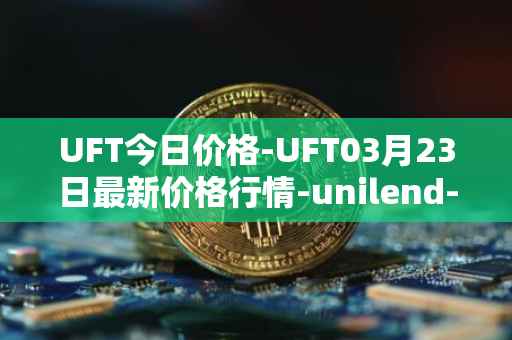 UFT今日价格-UFT03月23日最新价格行情-unilend-finance最新走势消息