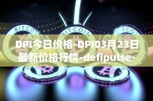 DPI今日价格-DPI03月23日最新价格行情-defipulse-index最新走势消息