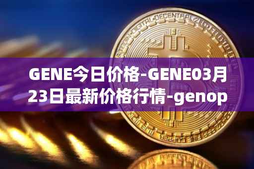 GENE今日价格-GENE03月23日最新价格行情-genopets最新走势消息