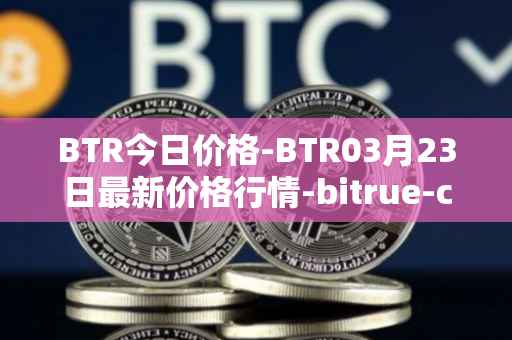 BTR今日价格-BTR03月23日最新价格行情-bitrue-coin最新走势消息