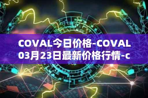 COVAL今日价格-COVAL03月23日最新价格行情-circuits-of-value最新走势消息