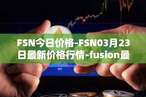 FSN今日价格-FSN03月23日最新价格行情-fusion最新走势消息