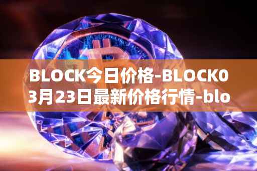 BLOCK今日价格-BLOCK03月23日最新价格行情-block最新走势消息