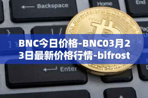 BNC今日价格-BNC03月23日最新价格行情-bifrost-native-token最新走势消息
