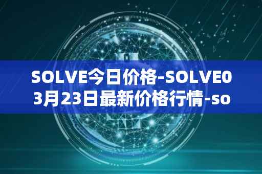 SOLVE今日价格-SOLVE03月23日最新价格行情-solve最新走势消息