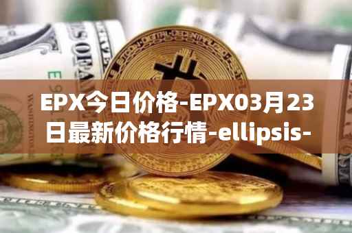 EPX今日价格-EPX03月23日最新价格行情-ellipsis-x最新走势消息