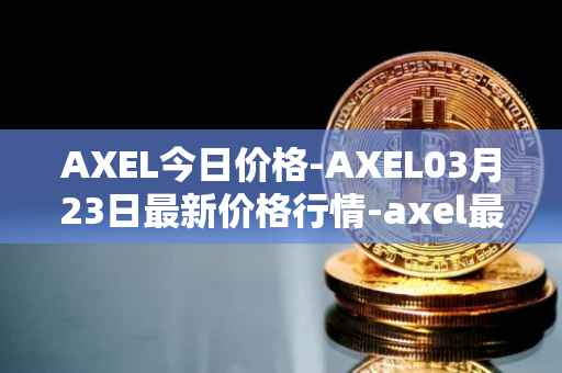 AXEL今日价格-AXEL03月23日最新价格行情-axel最新走势消息