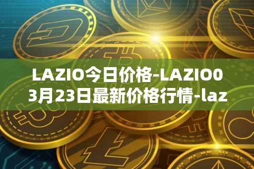 LAZIO今日价格-LAZIO03月23日最新价格行情-lazio-fan-token最新走势消息