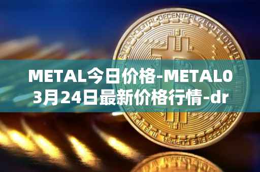 METAL今日价格-METAL03月24日最新价格行情-drunkrobots最新走势消息
