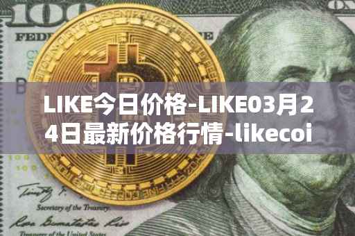LIKE今日价格-LIKE03月24日最新价格行情-likecoin最新走势消息