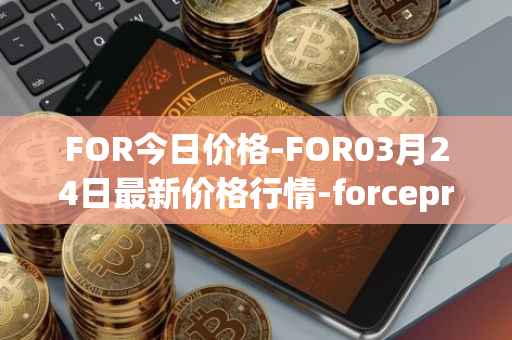 FOR今日价格-FOR03月24日最新价格行情-forceprotocol最新走势消息
