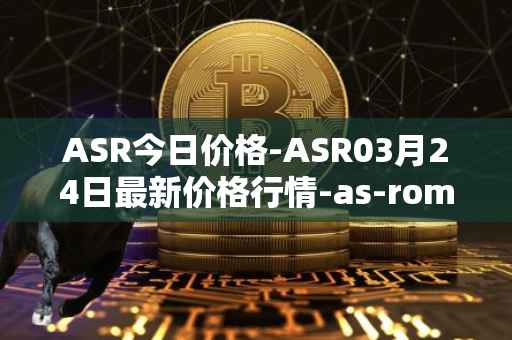 ASR今日价格-ASR03月24日最新价格行情-as-roma最新走势消息