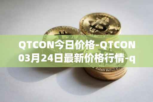 QTCON今日价格-QTCON03月24日最新价格行情-qtcon最新走势消息