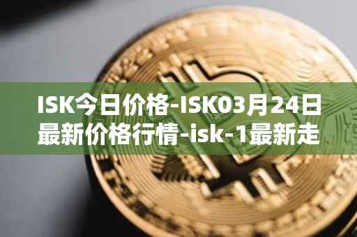 ISK今日价格-ISK03月24日最新价格行情-isk-1最新走势消息