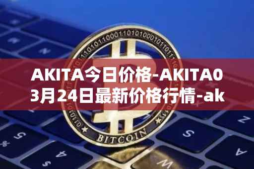 AKITA今日价格-AKITA03月24日最新价格行情-akita-inu最新走势消息