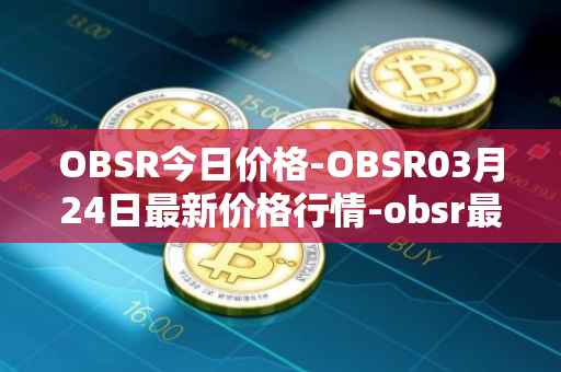 OBSR今日价格-OBSR03月24日最新价格行情-obsr最新走势消息