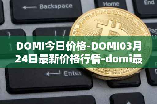 DOMI今日价格-DOMI03月24日最新价格行情-domi最新走势消息