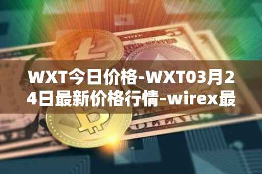 WXT今日价格-WXT03月24日最新价格行情-wirex最新走势消息