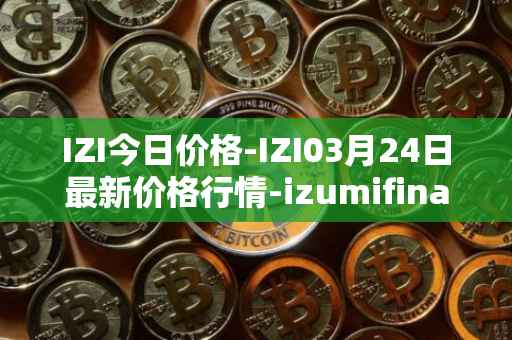 IZI今日价格-IZI03月24日最新价格行情-izumifinance最新走势消息