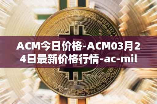 ACM今日价格-ACM03月24日最新价格行情-ac-milan-fan-token最新走势消息