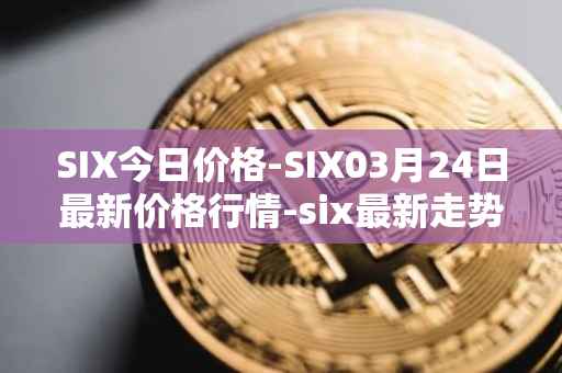 SIX今日价格-SIX03月24日最新价格行情-six最新走势消息