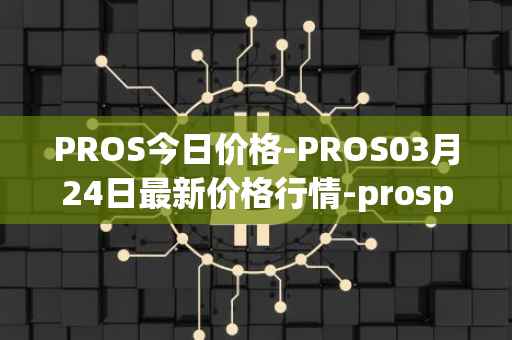 PROS今日价格-PROS03月24日最新价格行情-prosper最新走势消息
