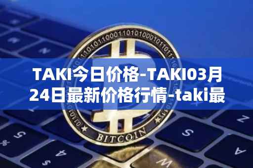 TAKI今日价格-TAKI03月24日最新价格行情-taki最新走势消息