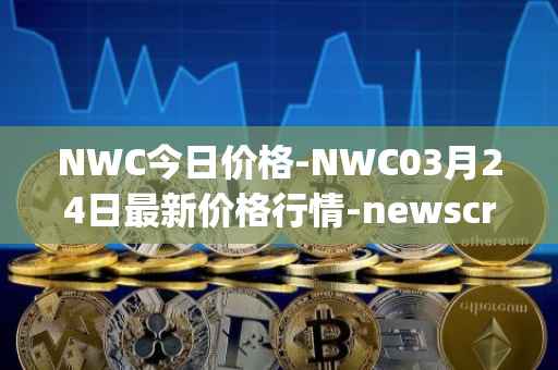 NWC今日价格-NWC03月24日最新价格行情-newscrypto-coin最新走势消息