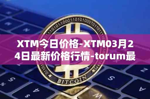 XTM今日价格-XTM03月24日最新价格行情-torum最新走势消息