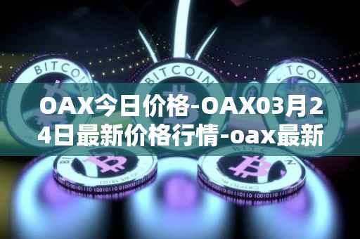 OAX今日价格-OAX03月24日最新价格行情-oax最新走势消息